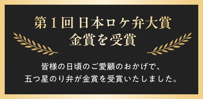 第1回日本ロケ弁大賞金賞を受賞 皆様の日ごろのご愛顧のおかげで、五つ星のり弁が金賞を受賞いたしました。